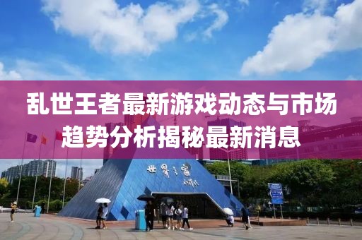亂世王者最新游戲動態(tài)與市場趨勢分析揭秘最新消息