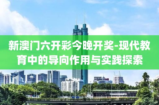 新澳門六開彩今晚開獎(jiǎng)-現(xiàn)代教育中的導(dǎo)向作用與實(shí)踐探索