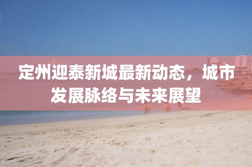 定州迎泰新城最新動態(tài)，城市發(fā)展脈絡與未來展望