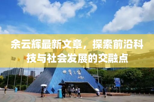 余云輝最新文章，探索前沿科技與社會發(fā)展的交融點