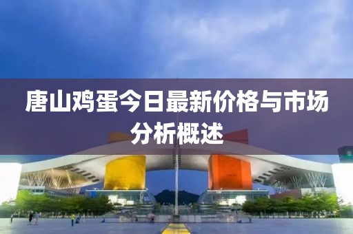 唐山雞蛋今日最新價格與市場分析概述