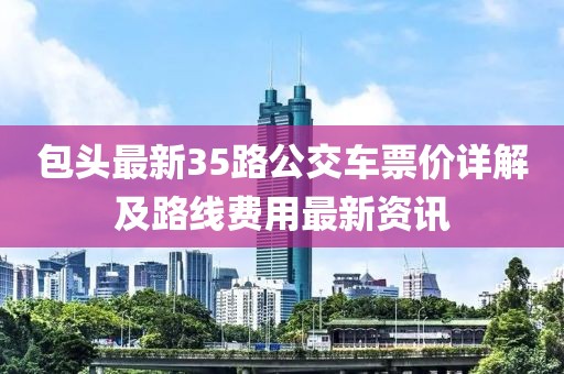 包頭最新35路公交車票價詳解及路線費用最新資訊