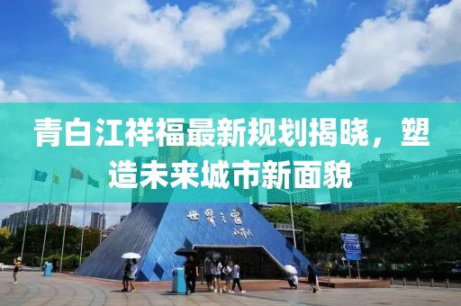 青白江祥福最新規(guī)劃揭曉，塑造未來城市新面貌