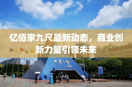 億佰家九尺最新動(dòng)態(tài)，商業(yè)創(chuàng)新力量引領(lǐng)未來