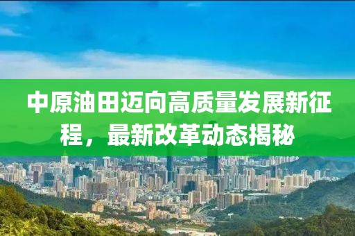 中原油田邁向高質(zhì)量發(fā)展新征程，最新改革動(dòng)態(tài)揭秘