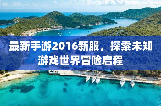 最新手游2016新服，探索未知游戲世界冒險(xiǎn)啟程