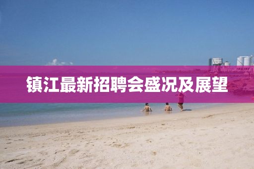 鎮(zhèn)江最新招聘會(huì)盛況及展望