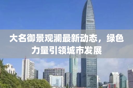 大名御景觀瀾最新動(dòng)態(tài)，綠色力量引領(lǐng)城市發(fā)展