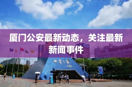 廈門公安最新動(dòng)態(tài)，關(guān)注最新新聞事件