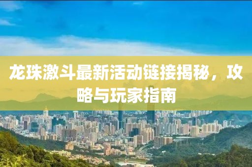 龍珠激斗最新活動(dòng)鏈接揭秘，攻略與玩家指南