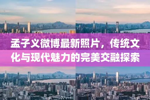 孟子義微博最新照片，傳統(tǒng)文化與現(xiàn)代魅力的完美交融探索
