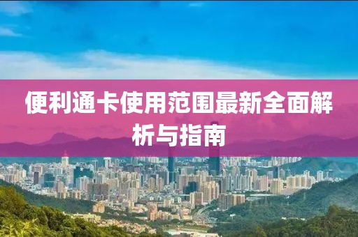便利通卡使用范圍最新全面解析與指南