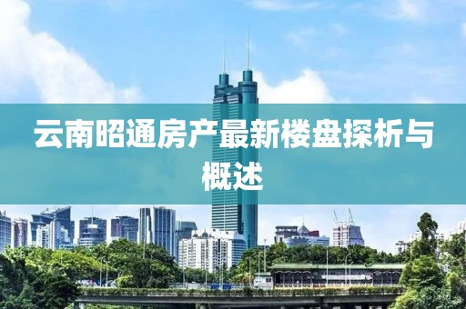 云南昭通房產(chǎn)最新樓盤探析與概述