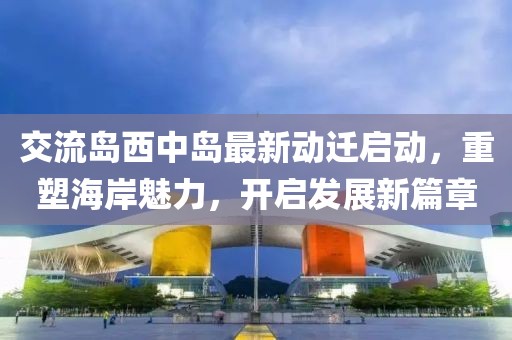 交流島西中島最新動(dòng)遷啟動(dòng)，重塑海岸魅力，開啟發(fā)展新篇章