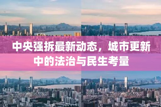 中央強(qiáng)拆最新動(dòng)態(tài)，城市更新中的法治與民生考量