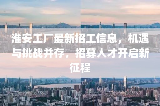 淮安工廠最新招工信息，機(jī)遇與挑戰(zhàn)并存，招募人才開啟新征程