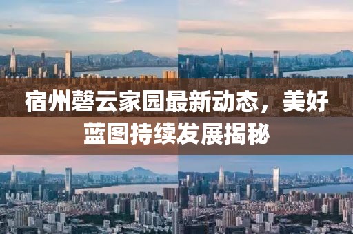 宿州磬云家園最新動態(tài)，美好藍(lán)圖持續(xù)發(fā)展揭秘