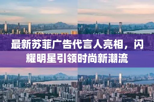 最新蘇菲廣告代言人亮相，閃耀明星引領(lǐng)時(shí)尚新潮流