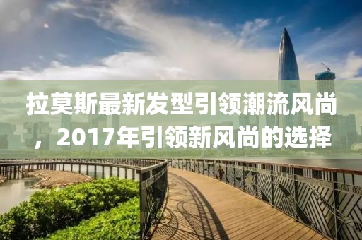 拉莫斯最新發(fā)型引領(lǐng)潮流風(fēng)尚，2017年引領(lǐng)新風(fēng)尚的選擇
