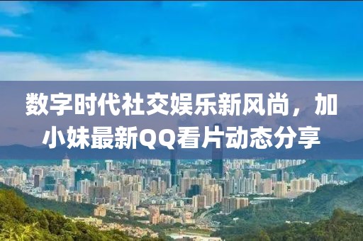 數字時代社交娛樂新風尚，加小妹最新QQ看片動態(tài)分享