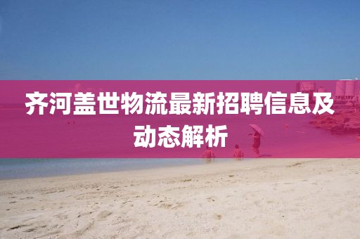 齊河蓋世物流最新招聘信息及動態(tài)解析