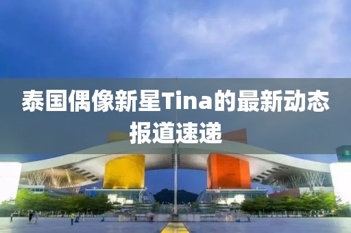 泰國偶像新星Tina的最新動態(tài)報道速遞