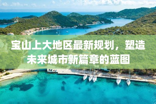 寶山上大地區(qū)最新規(guī)劃，塑造未來城市新篇章的藍(lán)圖