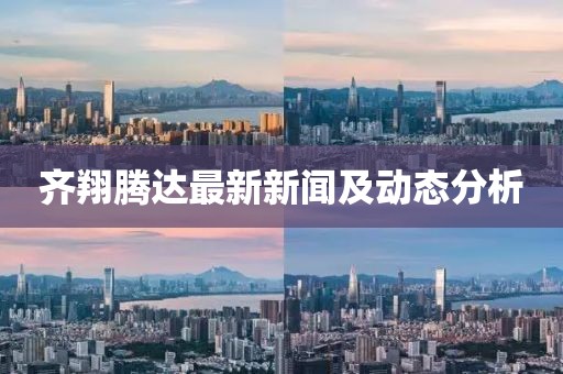 齊翔騰達(dá)最新新聞及動(dòng)態(tài)分析