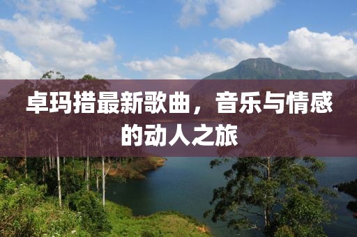 卓瑪措最新歌曲，音樂與情感的動人之旅