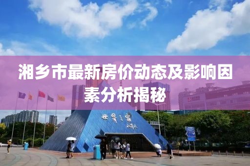 湘鄉(xiāng)市最新房?jī)r(jià)動(dòng)態(tài)及影響因素分析揭秘