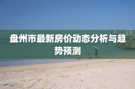 盤州市最新房價動態(tài)分析與趨勢預測