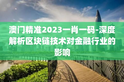澳門精準(zhǔn)2023一肖一碼-深度解析區(qū)塊鏈技術(shù)對(duì)金融行業(yè)的影響
