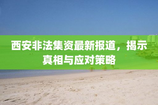 西安非法集資最新報(bào)道，揭示真相與應(yīng)對策略
