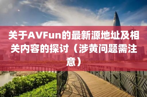 關(guān)于AVFun的最新源地址及相關(guān)內(nèi)容的探討（涉黃問題需注意）