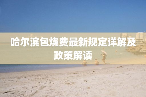 哈爾濱包燒費(fèi)最新規(guī)定詳解及政策解讀