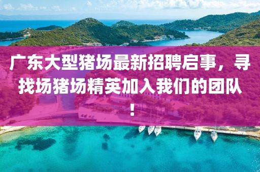 廣東大型豬場最新招聘啟事，尋找場豬場精英加入我們的團(tuán)隊！