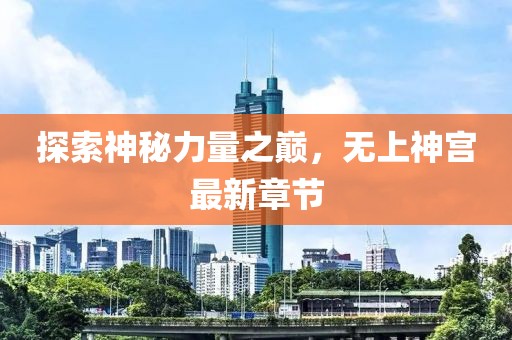 探索神秘力量之巔，無上神宮最新章節(jié)