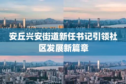 安丘興安街道新任書(shū)記引領(lǐng)社區(qū)發(fā)展新篇章
