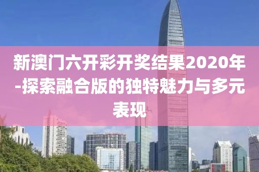 新澳門六開彩開獎(jiǎng)結(jié)果2020年-探索融合版的獨(dú)特魅力與多元表現(xiàn)