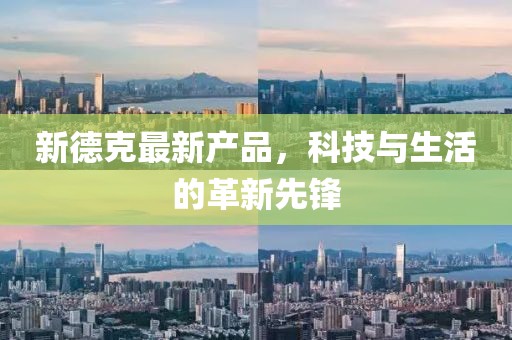 新德克最新產(chǎn)品，科技與生活的革新先鋒