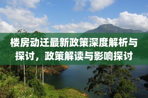 樓房動(dòng)遷最新政策深度解析與探討，政策解讀與影響探討