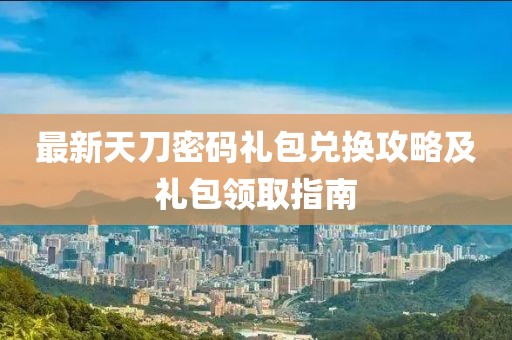 最新天刀密碼禮包兌換攻略及禮包領(lǐng)取指南