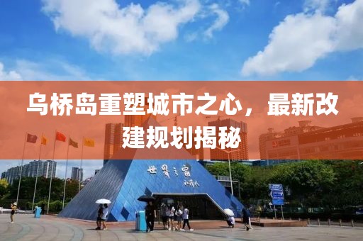 烏橋島重塑城市之心，最新改建規(guī)劃揭秘