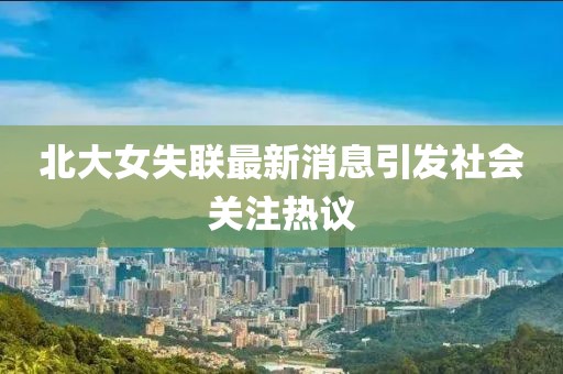 北大女失聯(lián)最新消息引發(fā)社會(huì)關(guān)注熱議