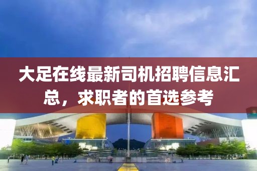 大足在線最新司機招聘信息匯總，求職者的首選參考