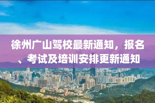 徐州廣山駕校最新通知，報名、考試及培訓(xùn)安排更新通知