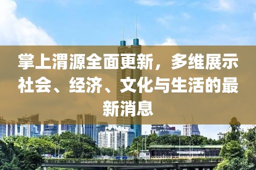 掌上渭源全面更新，多維展示社會(huì)、經(jīng)濟(jì)、文化與生活的最新消息