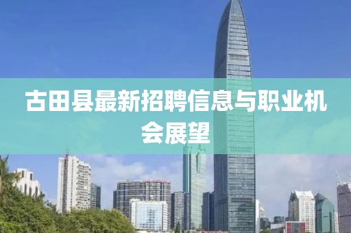 古田縣最新招聘信息與職業(yè)機(jī)會(huì)展望