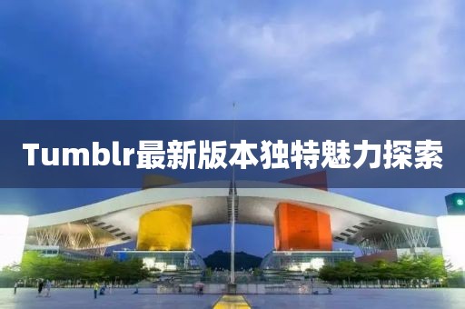 Tumblr最新版本獨(dú)特魅力探索