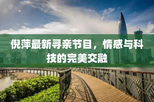 倪萍最新尋親節(jié)目，情感與科技的完美交融